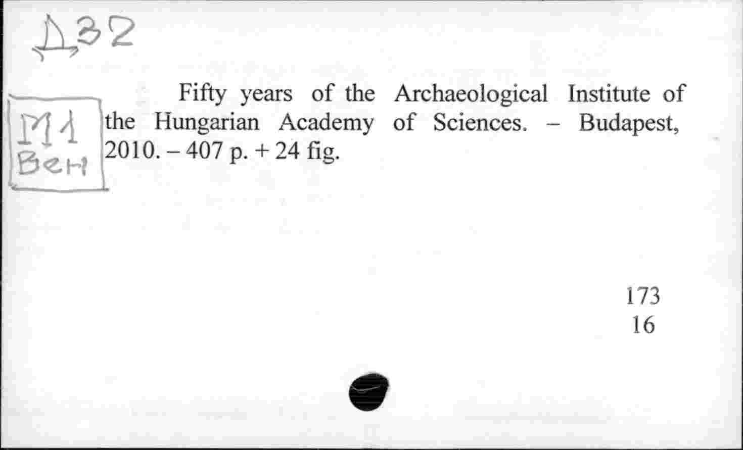 ﻿
Fifty years of the Archaeological Institute of / the Hungarian Academy of Sciences. - Budapest, 2010. - 407 p. + 24 fig.
173
16